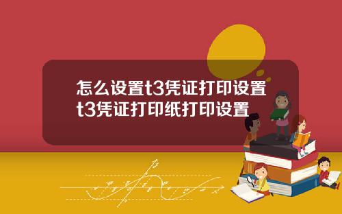 怎么设置t3凭证打印设置t3凭证打印纸打印设置
