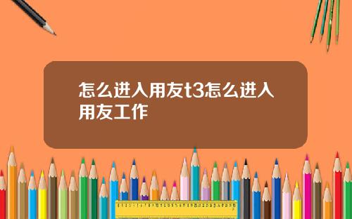 怎么进入用友t3怎么进入用友工作