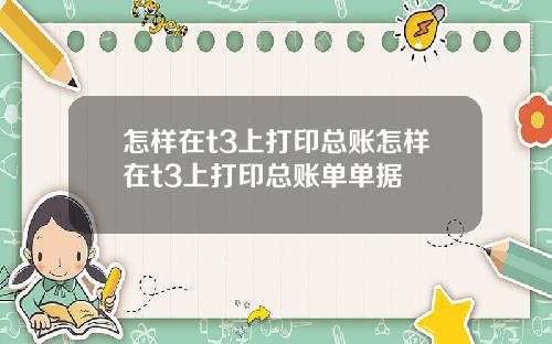 怎样在t3上打印总账怎样在t3上打印总账单单据