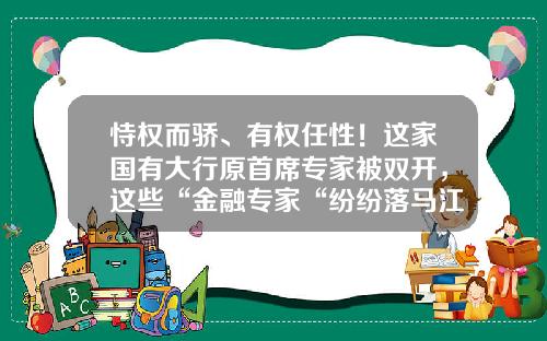 恃权而骄、有权任性！这家国有大行原首席专家被双开，这些“金融专家“纷纷落马江西金融资产管理公司【前列康】