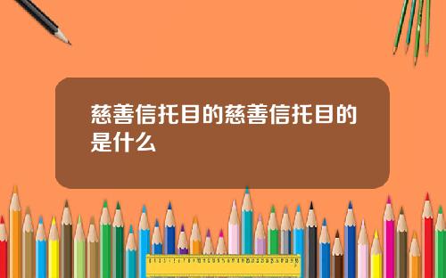 慈善信托目的慈善信托目的是什么