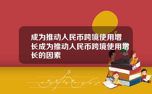 成为推动人民币跨境使用增长成为推动人民币跨境使用增长的因素