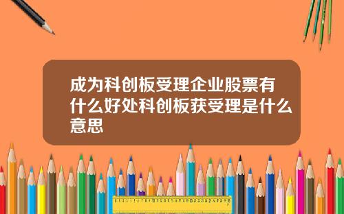 成为科创板受理企业股票有什么好处科创板获受理是什么意思