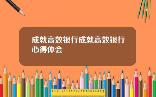 成就高效银行成就高效银行心得体会
