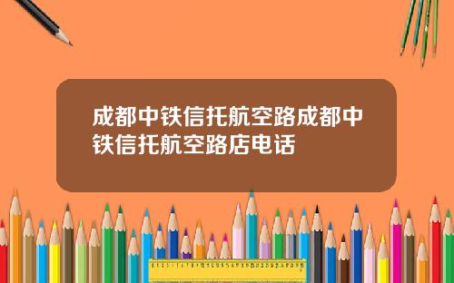 成都中铁信托航空路成都中铁信托航空路店电话