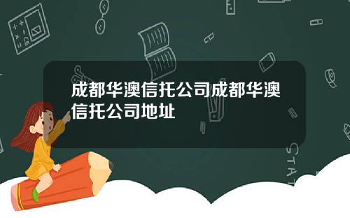 成都华澳信托公司成都华澳信托公司地址