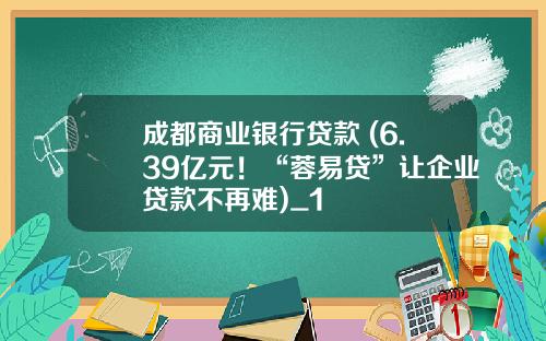 成都商业银行贷款 (6.39亿元！“蓉易贷”让企业贷款不再难)_1