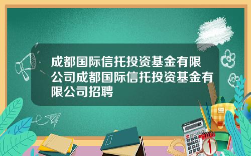 成都国际信托投资基金有限公司成都国际信托投资基金有限公司招聘