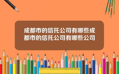 成都市的信托公司有哪些成都市的信托公司有哪些公司