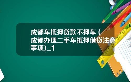 成都车抵押贷款不押车 (成都办理二手车抵押借贷注意事项)_1