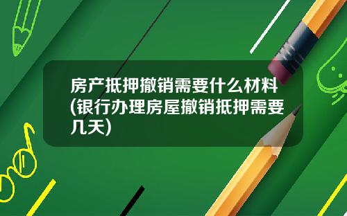 房产抵押撤销需要什么材料(银行办理房屋撤销抵押需要几天)