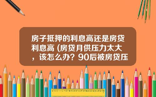 房子抵押的利息高还是房贷利息高 (房贷月供压力太大，该怎么办？90后被房贷压垮的一代)