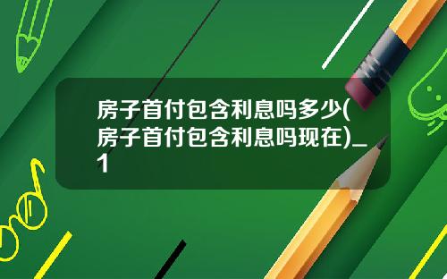 房子首付包含利息吗多少(房子首付包含利息吗现在)_1