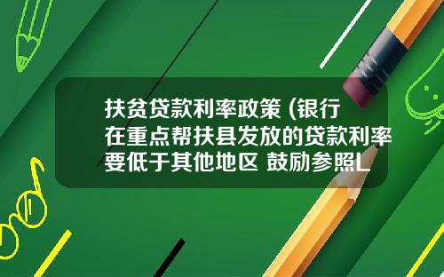 扶贫贷款利率政策 (银行在重点帮扶县发放的贷款利率要低于其他地区 鼓励参照LPR放款)_1