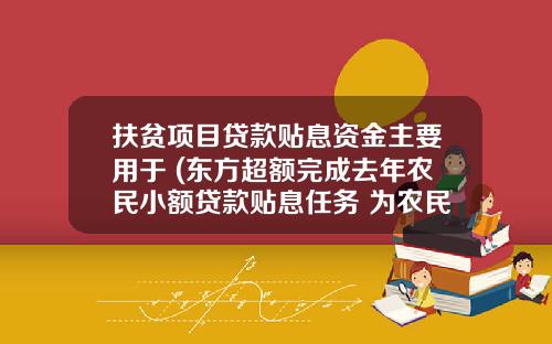 扶贫项目贷款贴息资金主要用于 (东方超额完成去年农民小额贷款贴息任务 为农民“贷”来致富新生活)_1