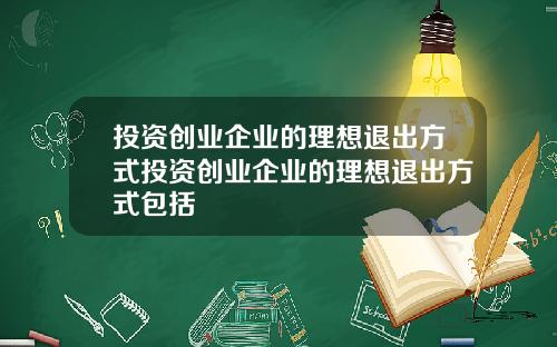 投资创业企业的理想退出方式投资创业企业的理想退出方式包括