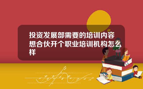 投资发展部需要的培训内容想合伙开个职业培训机构怎么样