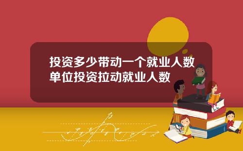 投资多少带动一个就业人数单位投资拉动就业人数