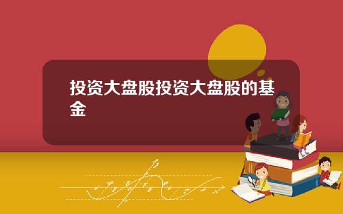 投资大盘股投资大盘股的基金