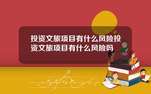 投资文旅项目有什么风险投资文旅项目有什么风险吗