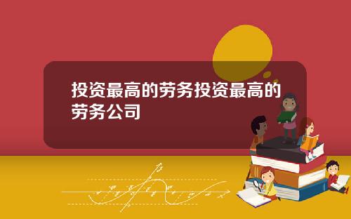 投资最高的劳务投资最高的劳务公司