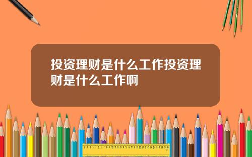 投资理财是什么工作投资理财是什么工作啊