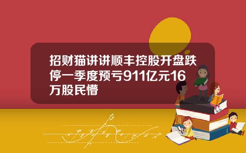 招财猫讲讲顺丰控股开盘跌停一季度预亏911亿元16万股民懵