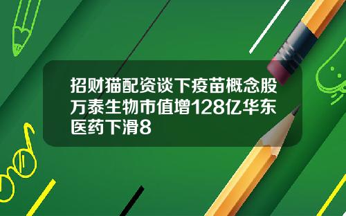 招财猫配资谈下疫苗概念股万泰生物市值增128亿华东医药下滑8
