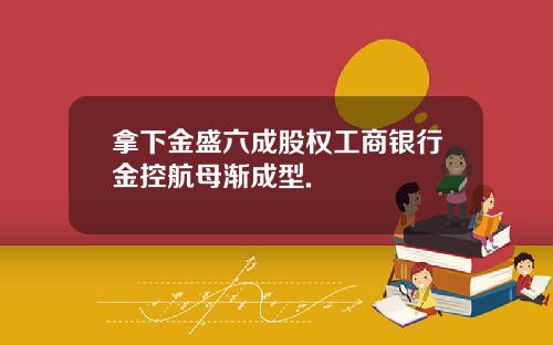 拿下金盛六成股权工商银行金控航母渐成型.