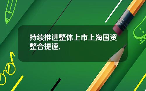 持续推进整体上市上海国资整合提速.