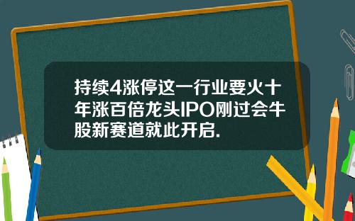 持续4涨停这一行业要火十年涨百倍龙头IPO刚过会牛股新赛道就此开启.