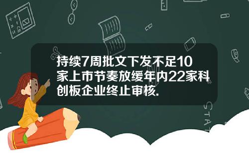 持续7周批文下发不足10家上市节奏放缓年内22家科创板企业终止审核.