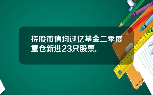 持股市值均过亿基金二季度重仓新进23只股票.
