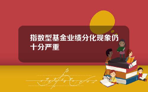 指数型基金业绩分化现象仍十分严重
