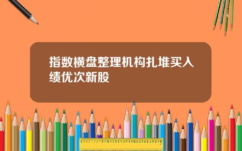 指数横盘整理机构扎堆买入绩优次新股