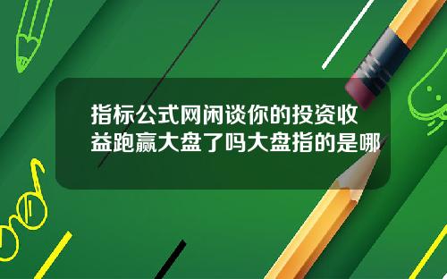 指标公式网闲谈你的投资收益跑赢大盘了吗大盘指的是哪