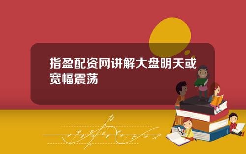 指盈配资网讲解大盘明天或宽幅震荡