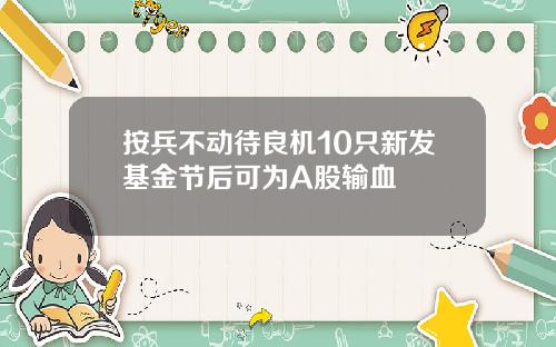 按兵不动待良机10只新发基金节后可为A股输血