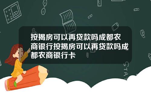 按揭房可以再贷款吗成都农商银行按揭房可以再贷款吗成都农商银行卡