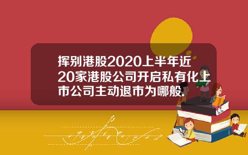 挥别港股2020上半年近20家港股公司开启私有化上市公司主动退市为哪般.
