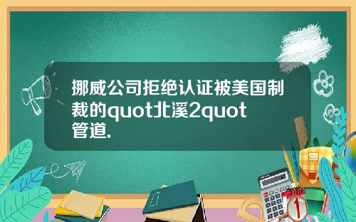 挪威公司拒绝认证被美国制裁的quot北溪2quot管道.