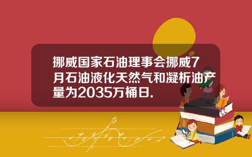 挪威国家石油理事会挪威7月石油液化天然气和凝析油产量为2035万桶日.