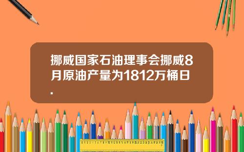挪威国家石油理事会挪威8月原油产量为1812万桶日.
