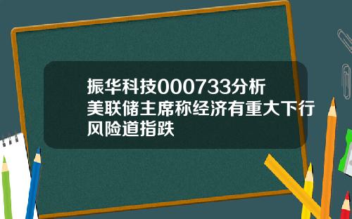 振华科技000733分析美联储主席称经济有重大下行风险道指跌