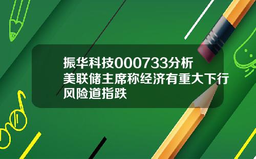 振华科技000733分析美联储主席称经济有重大下行风险道指跌