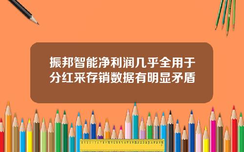 振邦智能净利润几乎全用于分红采存销数据有明显矛盾