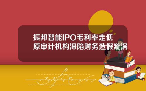 振邦智能IPO毛利率走低原审计机构深陷财务造假漩涡