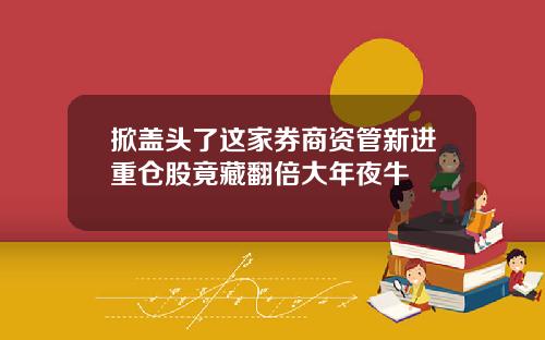 掀盖头了这家券商资管新进重仓股竟藏翻倍大年夜牛