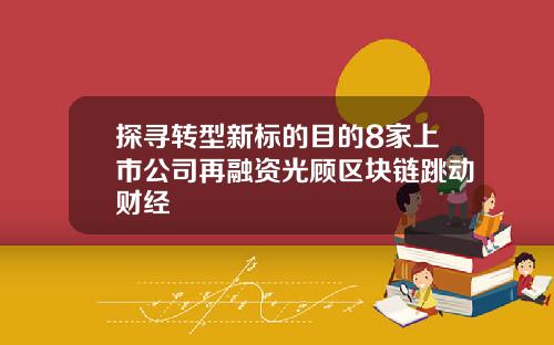 探寻转型新标的目的8家上市公司再融资光顾区块链跳动财经
