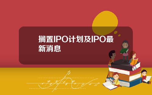 搁置IPO计划及IPO最新消息